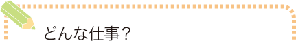 どんな仕事？