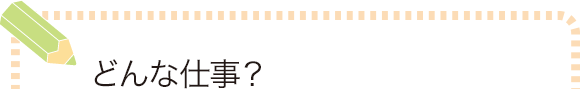 どんな仕事？