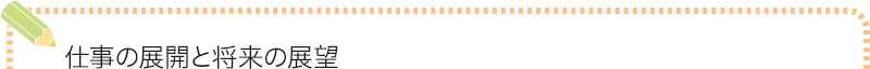 仕事の展開と将来の展望