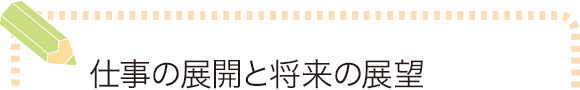 仕事の展開と将来の展望